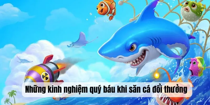 Những kinh nghiệm quý báu khi săn cá đổi thưởng 